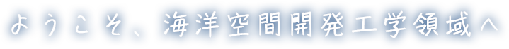 ようこそ、海洋空間開発工学領域へ